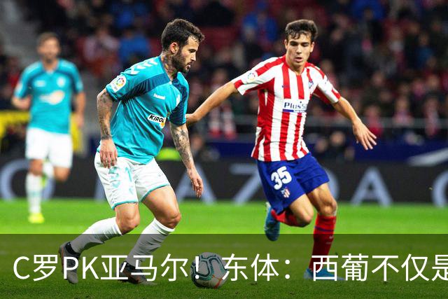 C罗PK亚马尔！东体：西葡不仅是两支豪强的对话，更是两代人碰撞
